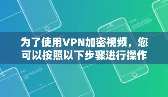 为了使用VPN加密视频,您可以按照以下步骤进行操作 为了使用VPN加密视频,您可以按照以下步骤进行操作