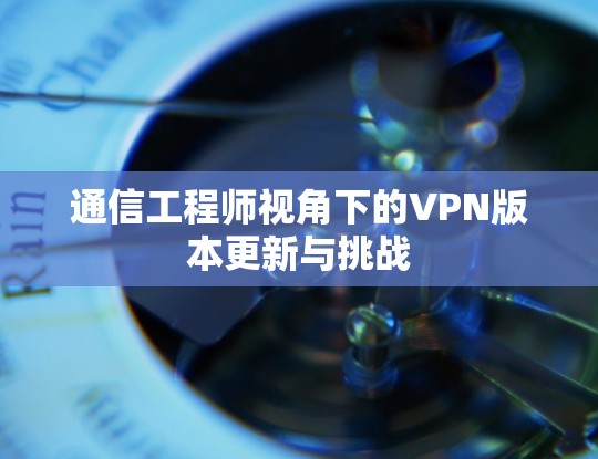通信工程师视角下的VPN版本更新与挑战