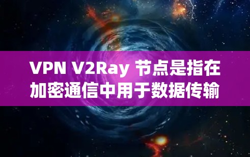 VPN V2Ray 节点是指在加密通信中用于数据传输的关键节点，主要用于双重加密以增强数据的安全性和隐私。以下是关于 V2Ray 节点的详细解释
