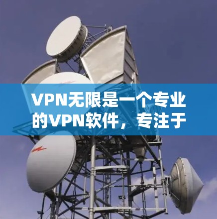VPN无限是一个专业的VPN软件，专注于提供安全、可靠的服务。如果你正在寻找VPN无限的最新版本下载，以下是一些关键点和下载方法