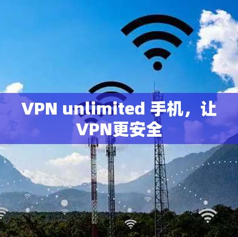 VPN unlimited 手机,让VPN更安全 VPN unlimited 手机,让VPN更安全