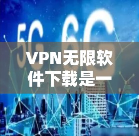 VPN无限软件下载是一个非常实用的工具，可以帮助你更好地控制网络流量，尤其是在需要长时间在线的情况下。以下是一步步的指南，帮助你理解和使用VPN无限软件