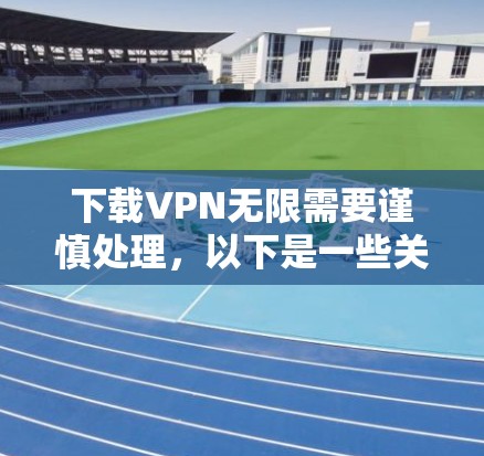 下载VPN无限需要谨慎处理，以下是一些关键步骤和注意事项