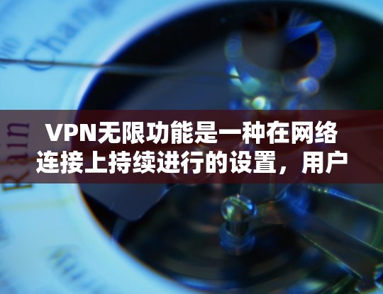 VPN无限功能是一种在网络连接上持续进行的设置，用户可以通过设置自动续费来延长连接时间。以下是关于这种功能的详细分析