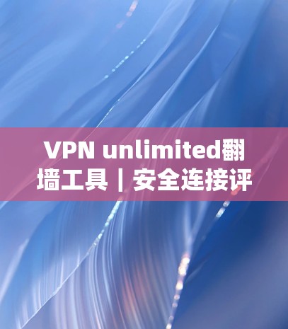 VPN unlimited翻墙工具|安全连接评测 VPN unlimited翻墙工具|安全连接评测
