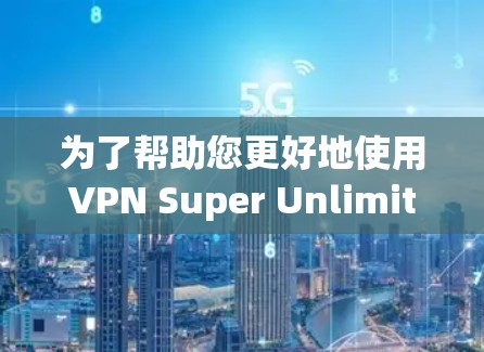 为了帮助您更好地使用VPN Super Unlimited电脑版，以下是一些步骤和建议