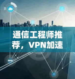 通信工程师推荐，<strong>VPN加速器</strong>与通信优化解决方案
