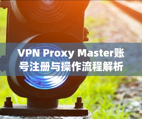 VPN Proxy Master账号注册与操作流程解析 VPN Proxy Master账号注册与操作流程解析