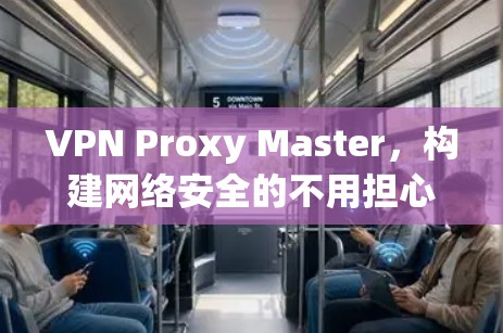 VPN Proxy Master，构建网络安全的不用担心
