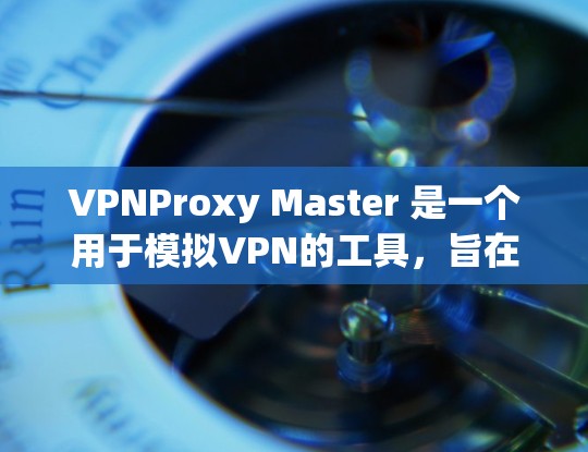 VPNProxy Master 是一个用于模拟VPN的工具，旨在保护用户的数据。为了分析其速度，我进行了以下步骤