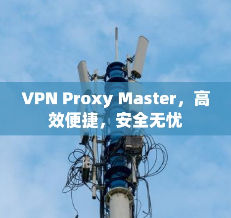 VPN Proxy Master，高效便捷，安全无忧