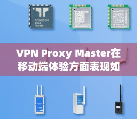 VPN Proxy Master在移动端体验方面表现如何？以下是对其进行全面评估的关键点