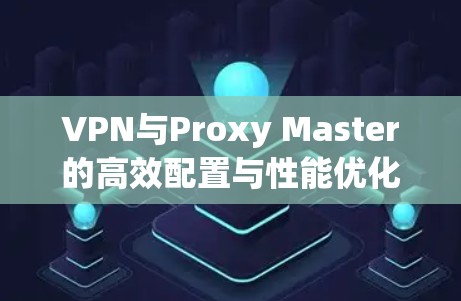 VPN与Proxy Master的高效配置与性能优化