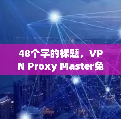 48个字的标题,VPN Proxy Master免费版|功能说明 48个字的标题,VPN Proxy Master免费版|功能说明