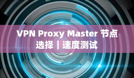 VPN Proxy Master 节点选择｜速度测试
