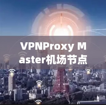 VPNProxy Master机场节点通常位于机场周边，这些节点可以帮助VPN嵌入或加密传输数据。以下是一些常见的VPNProxy Master机场节点及其位置，供参考