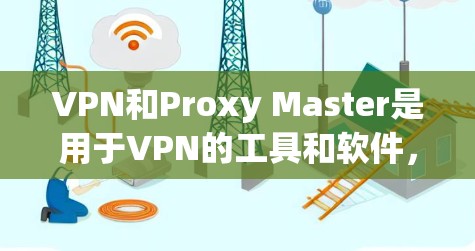 VPN和Proxy Master是用于VPN的工具和软件，用于连接到目标服务器。以下是详细的步骤和注意事项