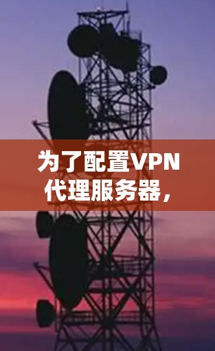 为了配置VPN代理服务器,您可以按照以下步骤进行 为了配置VPN代理服务器,您可以按照以下步骤进行