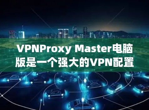 VPNProxy Master电脑版是一个强大的VPN配置工具,可以帮助用户轻松设置和管理VPN连接,并提供多种配置选项。以下是对VPNProxy Master电脑版的详细介绍 VPNProxy Master电脑版是一个强大的VPN配置工具,可以帮助用户轻松设置和管理VPN连接,并提供多种配置选项。以下是对VPNProxy Master电脑版的详细介绍