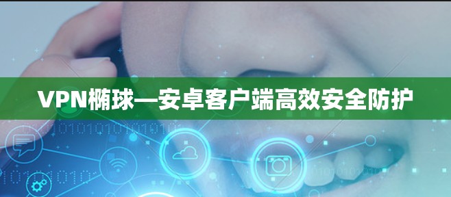 VPN椭球—安卓客户端高效安全防护 VPN椭球—安卓客户端高效安全防护