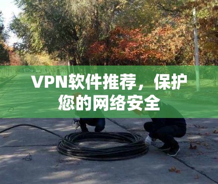 VPN软件推荐,保护您的网络安全 VPN软件推荐,保护您的网络安全