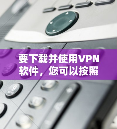 要下载并使用VPN软件,您可以按照以下步骤操作 要下载并使用VPN软件,您可以按照以下步骤操作