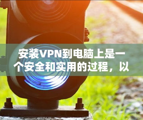 安装VPN到电脑上是一个安全和实用的过程，以下是一个清晰的步骤指南