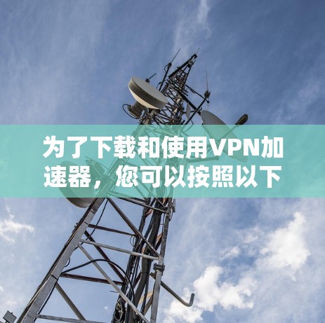 为了下载和使用VPN加速器,您可以按照以下步骤进行操作 为了下载和使用VPN加速器,您可以按照以下步骤进行操作