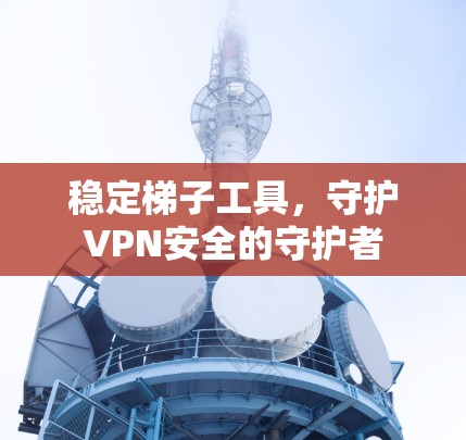 稳定梯子工具，守护VPN安全的守护者