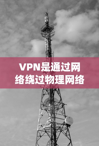 VPN是通过网络绕过物理网络或防火墙来访问外部互联网的服务。以下是关于VPN的基本信息和使用指南 VPN是通过网络绕过物理网络或防火墙来访问外部互联网的服务。以下是关于VPN的基本信息和使用指南