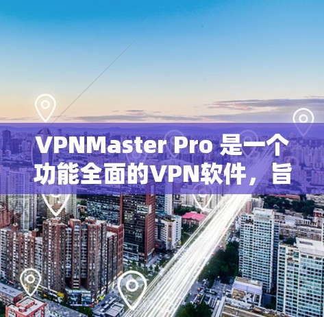 VPNMaster Pro 是一个功能全面的VPN软件,旨在方便用户访问国际网络。以下是其主要特点和使用建议 VPNMaster Pro 是一个功能全面的VPN软件,旨在方便用户访问国际网络。以下是其主要特点和使用建议