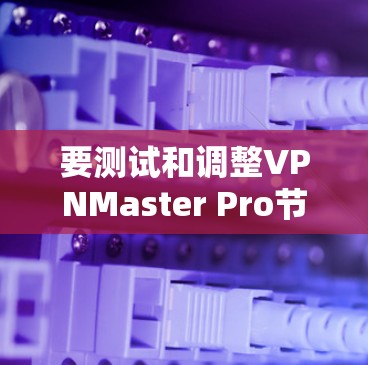 要测试和调整VPNMaster Pro节点的测速,可以按照以下步骤操作 要测试和调整VPNMaster Pro节点的测速,可以按照以下步骤操作