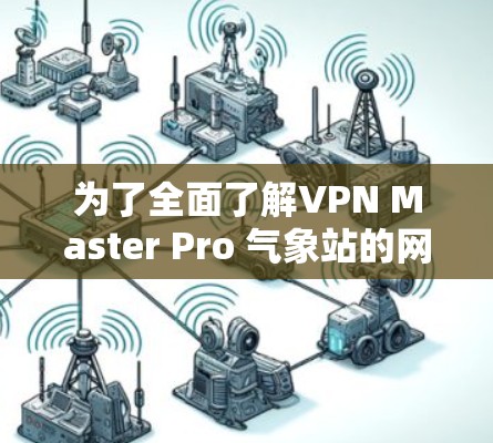 为了全面了解VPN Master Pro 气象站的网络连接情况,包括连接速度、服务器数量、状态、延迟以及安全措施,您可以按照以下步骤进行 为了全面了解VPN Master Pro 气象站的网络连接情况,包括连接速度、服务器数量、状态、延迟以及安全措施,您可以按照以下步骤进行