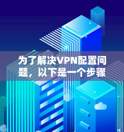 为了解决VPN配置问题,以下是一个步骤指南 为了解决VPN配置问题,以下是一个步骤指南