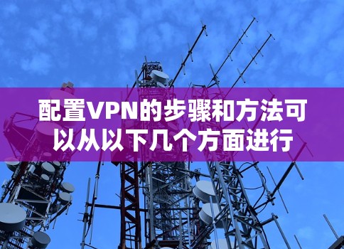 配置VPN的步骤和方法可以从以下几个方面进行 配置VPN的步骤和方法可以从以下几个方面进行