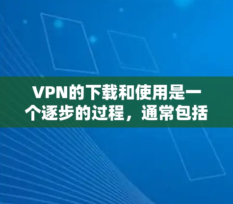 VPN的下载和使用是一个逐步的过程，通常包括以下几个步骤
