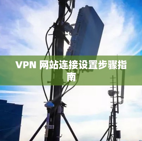 VPN 网站连接设置步骤指南 VPN 网站连接设置步骤指南