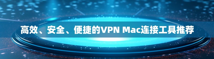 高效、安全、便捷的VPN Mac连接工具推荐 高效、安全、便捷的VPN Mac连接工具推荐