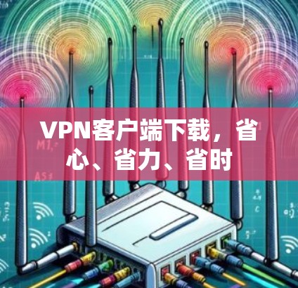 VPN客户端下载,省心、省力、省时 VPN客户端下载,省心、省力、省时