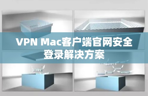 VPN Mac客户端官网安全登录解决方案 VPN Mac客户端官网安全登录解决方案