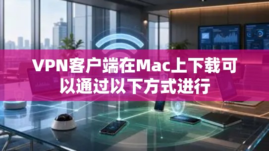 VPN客户端在Mac上下载可以通过以下方式进行