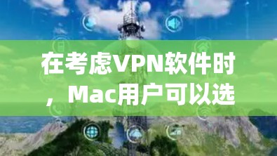 在考虑VPN软件时，Mac用户可以选择NordVPN或OpenVPN，因为它们在Mac上支持丰富，功能全面，但价格较高。以下是详细的推荐