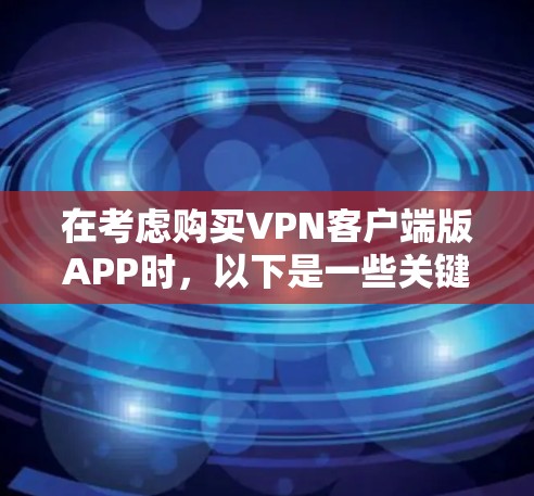 在考虑购买VPN客户端版APP时，以下是一些关键点和建议，帮助你做出明智的选择