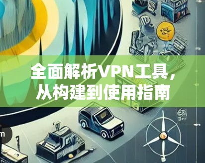 全面解析VPN工具,从构建到使用指南 全面解析VPN工具,从构建到使用指南