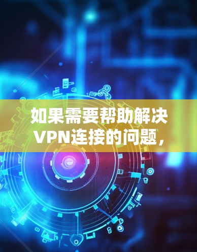 如果需要帮助解决VPN连接的问题,以下是一些步骤性的解决方案 如果需要帮助解决VPN连接的问题,以下是一些步骤性的解决方案