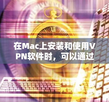 在Mac上安装和使用VPN软件时，可以通过以下步骤进行定期更新和安装