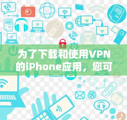 为了下载和使用VPN的iPhone应用，您可以按照以下步骤进行