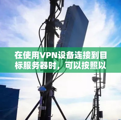 在使用VPN设备连接到目标服务器时,可以按照以下步骤进行操作 在使用VPN设备连接到目标服务器时,可以按照以下步骤进行操作