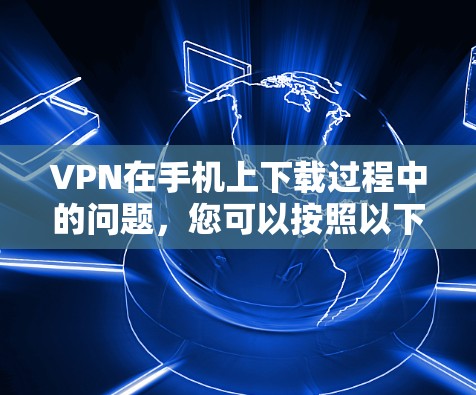 VPN在手机上下载过程中的问题,您可以按照以下步骤进行 VPN在手机上下载过程中的问题,您可以按照以下步骤进行