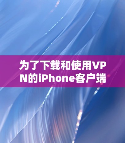 为了下载和使用VPN的iPhone客户端,您可以按照以下步骤操作 为了下载和使用VPN的iPhone客户端,您可以按照以下步骤操作
